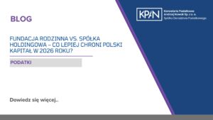 Fundacja rodzinna vs. Spółka holdingowa – co lepiej chroni polski kapitał w 2026 roku?